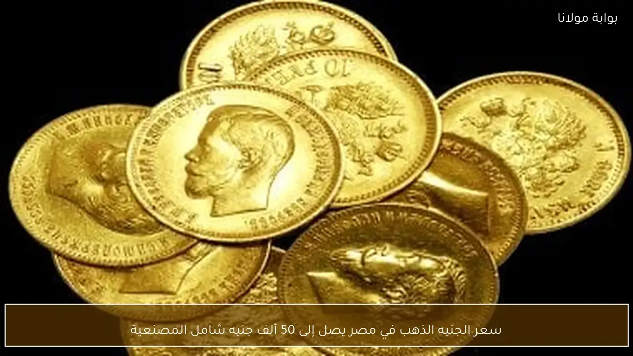 50 ألف جنيه.. قفزة جديدة في سعر الجنيه الذهب داخل السوق المصري اليوم